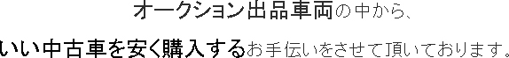 オークション出品車両の中から、いい中古車を安く購入するお手伝いをさせて頂いております。