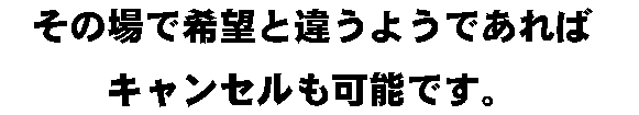 その場で希望と違うようであればキャンセルも可能です。